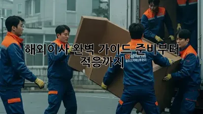 해외이사, 완벽 가이드: 준비부터 적응까지